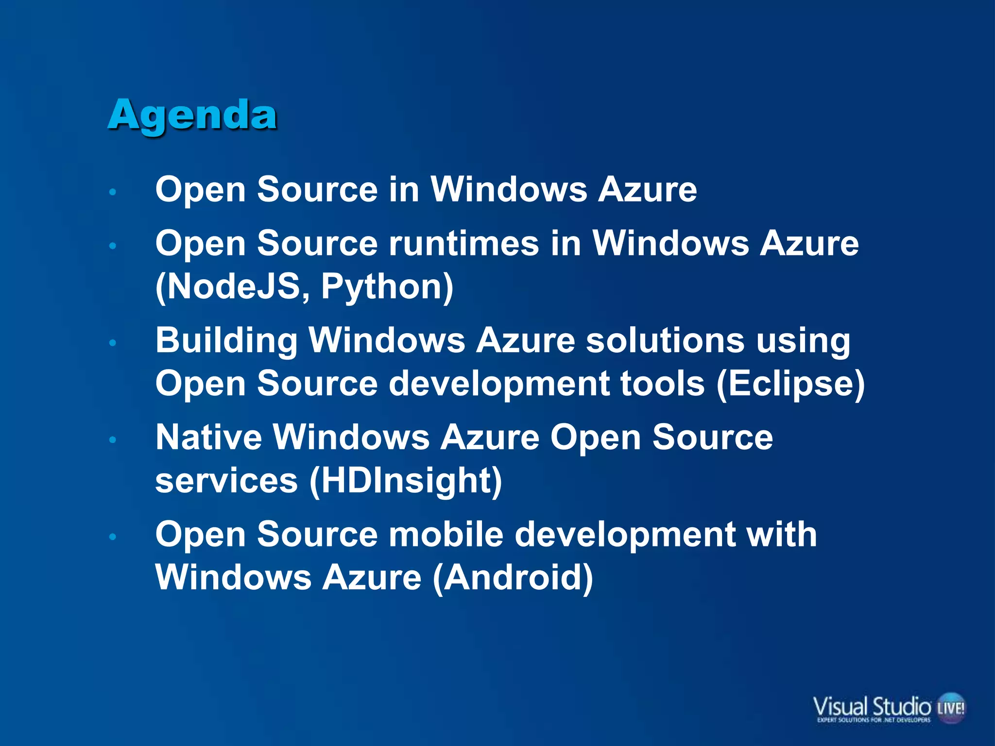 Agenda
• Open Source in Windows Azure
• Open Source runtimes in Windows Azure
(NodeJS, Python)
• Building Windows Azure solutions using
Open Source development tools (Eclipse)
• Native Windows Azure Open Source
services (HDInsight)
• Open Source mobile development with
Windows Azure (Android)
 