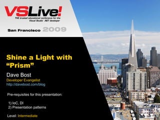 Shine a Light with “Prism” Dave Bost Developer Evangelist http://davebost.com/blog Pre-requisites for this presentation:  1) IoC, DI 2) Presentation patterns Level:  Intermediate 