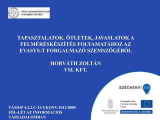 TAPASZTALATOK, ÖTLETEK, JAVASLATOK A 
FELMÉRÉSKÉSZÍTÉS FOLYAMATÁHOZ AZ 
EVASYS-T FORGALMAZÓ SZEMSZÖGÉBŐL 
HORVÁTH ZOLTÁN 
VSL KFT. 
TÁMOP 4.2.2.C-11/1/KONV-2012-0005 
JÓL-LÉT AZ INFORMÁCIÓS 
TÁRSADALOMBAN 
 