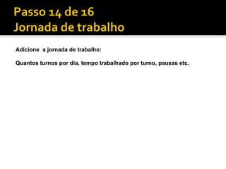 Adicione a jornada de trabalho:

Quantos turnos por dia, tempo trabalhado por turno, pausas etc.
 