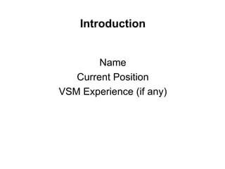 Introduction
Name
Current Position
VSM Experience (if any)
 