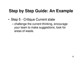 Step by Step Guide: An Example
• Step 5 - Critique Current state
– challenge the current thinking, encourage
your team to make suggestions, look for
areas of waste.
29
areas of waste.
 