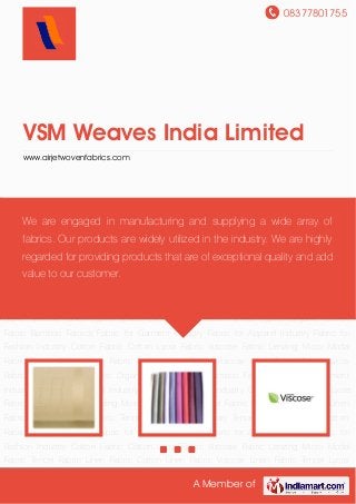 08377801755
A Member of
VSM Weaves India Limited
www.airjetwovenfabrics.com
Cotton Fabric Cotton Lycra Fabric Viscose Fabric Lenzing Micro Modal Fabric Tencel
Fabric Linen Fabric Cotton Linen Fabric Viscose Linen Fabric Tencel Lycra Fabric Cotton Tencel
Fabric Organic Cotton Fabric Bamboo Fabrics Fabric for Garment Industry Fabric for Apparel
Industry Fabric for Fashion Industry Cotton Fabric Cotton Lycra Fabric Viscose Fabric Lenzing
Micro Modal Fabric Tencel Fabric Linen Fabric Cotton Linen Fabric Viscose Linen Fabric Tencel
Lycra Fabric Cotton Tencel Fabric Organic Cotton Fabric Bamboo Fabrics Fabric for Garment
Industry Fabric for Apparel Industry Fabric for Fashion Industry Cotton Fabric Cotton Lycra
Fabric Viscose Fabric Lenzing Micro Modal Fabric Tencel Fabric Linen Fabric Cotton Linen
Fabric Viscose Linen Fabric Tencel Lycra Fabric Cotton Tencel Fabric Organic Cotton
Fabric Bamboo Fabrics Fabric for Garment Industry Fabric for Apparel Industry Fabric for
Fashion Industry Cotton Fabric Cotton Lycra Fabric Viscose Fabric Lenzing Micro Modal
Fabric Tencel Fabric Linen Fabric Cotton Linen Fabric Viscose Linen Fabric Tencel Lycra
Fabric Cotton Tencel Fabric Organic Cotton Fabric Bamboo Fabrics Fabric for Garment
Industry Fabric for Apparel Industry Fabric for Fashion Industry Cotton Fabric Cotton Lycra
Fabric Viscose Fabric Lenzing Micro Modal Fabric Tencel Fabric Linen Fabric Cotton Linen
Fabric Viscose Linen Fabric Tencel Lycra Fabric Cotton Tencel Fabric Organic Cotton
Fabric Bamboo Fabrics Fabric for Garment Industry Fabric for Apparel Industry Fabric for
Fashion Industry Cotton Fabric Cotton Lycra Fabric Viscose Fabric Lenzing Micro Modal
Fabric Tencel Fabric Linen Fabric Cotton Linen Fabric Viscose Linen Fabric Tencel Lycra
We are engaged in manufacturing and supplying a wide array of
fabrics. Our products are widely utilized in the industry. We are highly
regarded for providing products that are of exceptional quality and add
value to our customer.
 