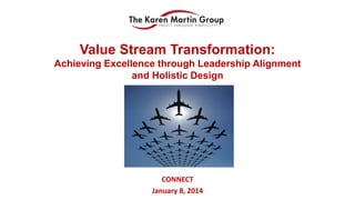 Value Stream Transformation:
Achieving Excellence through Leadership Alignment
and Holistic Design

CONNECT
January 8, 2014

 