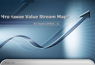 Что такое Value Stream Map?
                        Six Sigma Online . ru




 Yellow Belt v.1 2012
 