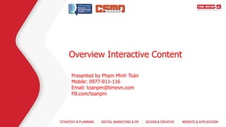 Overview Interactive Content
Presented by Phạm Minh Toàn
Mobile: 0977-011-116
Email: toanpm@timevn.com
FB.com/toanpm
 