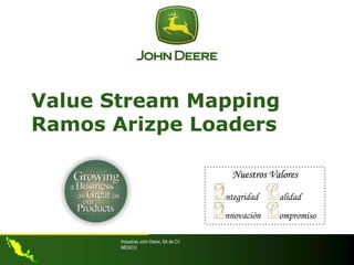 Nuestros Valores
ntegridad alidad
nnovación ompromiso
Industrias John Deere, SA de CV
MÉXICO
Value Stream Mapping
Ramos Arizpe Loaders
 