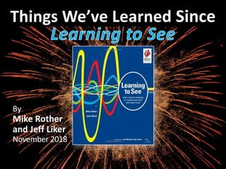 Things We’ve Learned Since
By
Mike Rother
and Jeff Liker
November 2018
1
 
