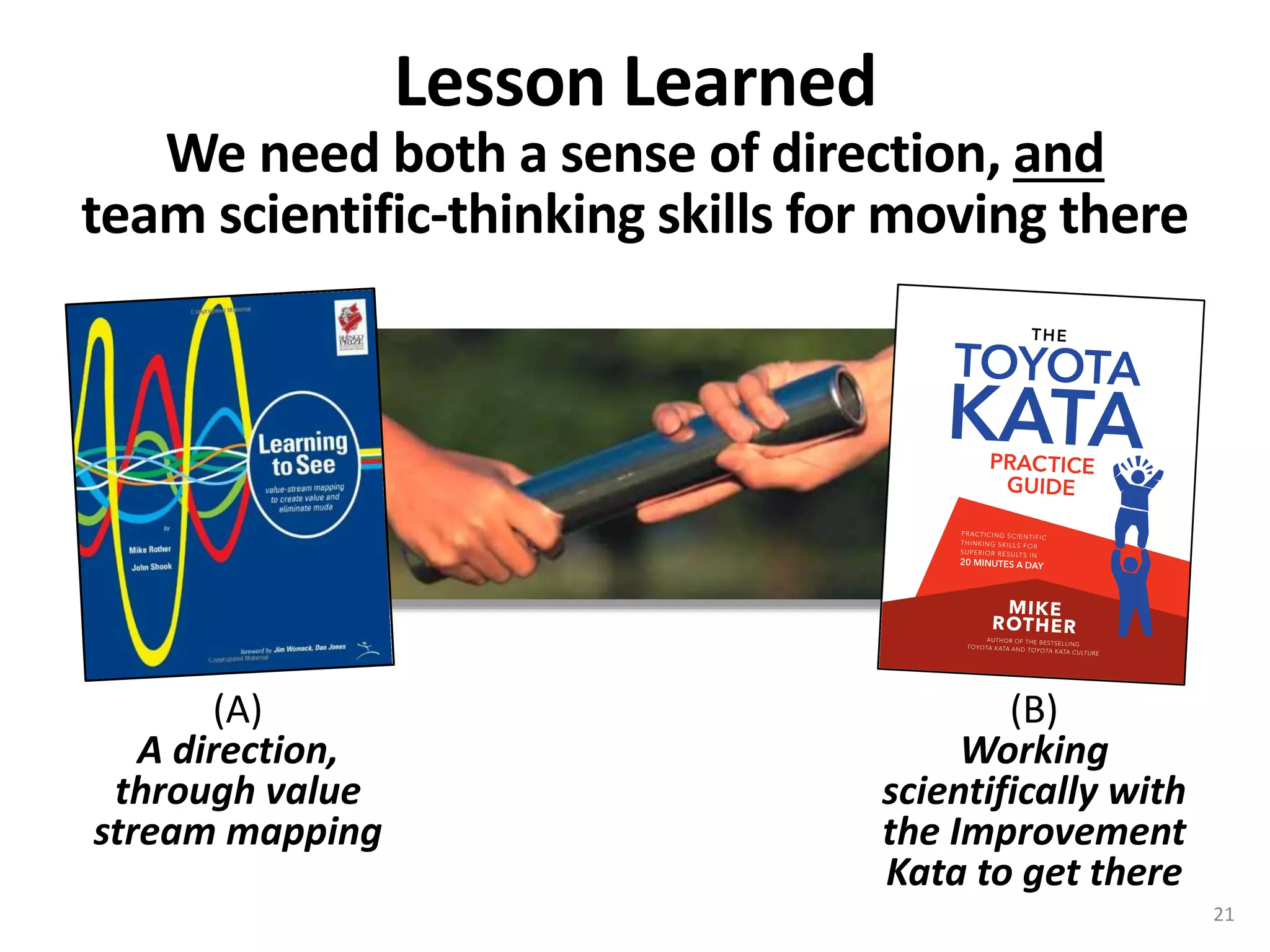 We need both a sense of direction, and
team scientific-thinking skills for moving there
(A)
A direction,
through value
stream mapping
(B)
Working
scientifically with
the Improvement
Kata to get there
Lesson Learned
21
 