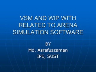 VSM AND WIP WITH
RELATED TO ARENA
SIMULATION SOFTWARE
BY
Md. Asrafuzzaman
IPE, SUST
 