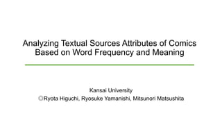 Analyzing Textual Sources Attributes of Comics
Based on Word Frequency and Meaning
Kansai University
◎Ryota Higuchi, Ryosuke Yamanishi, Mitsunori Matsushita
 