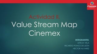 Actividad II.
Value Stream Map
Cinemex
INTEGRANTES:
LETICIA VELA
RICARDO PONCE DE LEÓN
HECTOR ALVAREZ
 