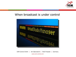When broadcast is under control VSM Control GmbH  |  Am Oberwald 8  |  76437 Rastatt  |  Germany   www.vsm-control.com 