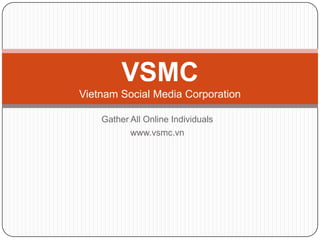 Gather All Online Individuals www.vsmc.vn VSMCVietnam Social Media Corporation 