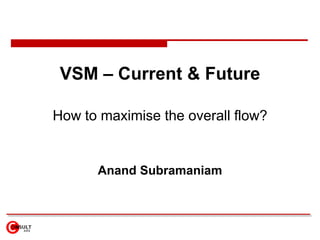 VSM – Current & Future How to maximise the overall flow? Anand Subramaniam 
