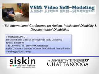 15th International Conference on Autism, Intellectual Disability & 
Developmental Disabilities 
Tom Buggey, Ph D 
Professor/Siskin Chair of Excellence in Early Childhood 
Special Education 
The University of Tennessee Chattanooga/ 
Siskin Children’s Institute’s Center for Child and Family Studies 
Tom.buggey@siskin.org 
Tom Buggey, Ph D 
Professor/Siskin Chair of Excellence in Early Childhood 
Special Education 
The University of Tennessee Chattanooga/ 
Siskin Children’s Institute’s Center for Child and Family Studies 
Tom.buggey@siskin.org 
 