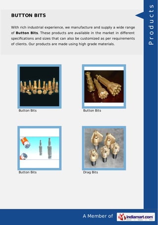 A Member of
BUTTON BITS
With rich industrial experience, we manufacture and supply a wide range
of Button Bits. These products are available in the market in diﬀerent
speciﬁcations and sizes that can also be customized as per requirements
of clients. Our products are made using high grade materials.
Button Bits Button Bits
Button Bits Drag Bits
Products
 
