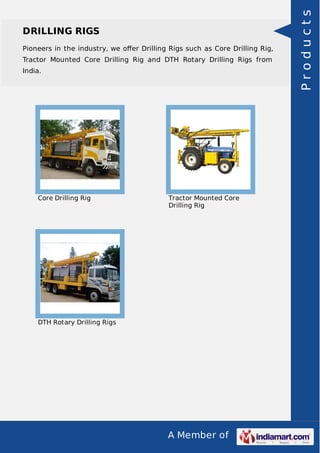 A Member of
DRILLING RIGS
Pioneers in the industry, we oﬀer Drilling Rigs such as Core Drilling Rig,
Tractor Mounted Core Drilling Rig and DTH Rotary Drilling Rigs from
India.
Core Drilling Rig Tractor Mounted Core
Drilling Rig
DTH Rotary Drilling Rigs
Products
 