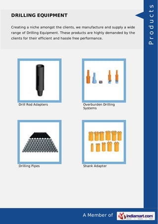 A Member of
DRILLING EQUIPMENT
Creating a niche amongst the clients, we manufacture and supply a wide
range of Drilling Equipment. These products are highly demanded by the
clients for their efficient and hassle free performance.
Drill Rod Adapters Overburden Drilling
Systems
Drilling Pipes Shank Adapter
Products
 