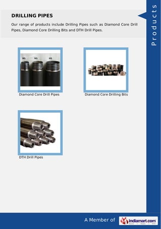 A Member of
DRILLING PIPES
Our range of products include Drilling Pipes such as Diamond Core Drill
Pipes, Diamond Core Drilling Bits and DTH Drill Pipes.
Diamond Core Drill Pipes Diamond Core Drilling Bits
DTH Drill Pipes Products
 