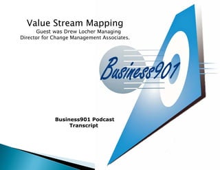 Value Stream Mapping
      Guest was Drew Locher Managing
Director for Change Management Associates.




             Business901 Podcast
                  Transcript
 