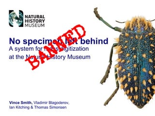 No specimen left behind A system for mass digitization at the Natural History Museum   Vince Smith,  Vladimir Blagoderov, Ian Kitching & Thomas Simonsen 
