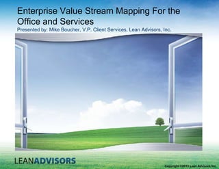 Enterprise Value Stream Mapping For the
Office and Services
Presented by: Mike Boucher, V.P. Client Services, Lean Advisors, Inc.

Copyright ©2013 Lean Advisors Inc.

 