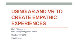 USING AR AND VR TO
CREATE EMPATHIC
EXPERIENCES
Mark Billinghurst
mark.billinghurst@unisa.edu.au
October 19th 2016
VSMM 2016
 