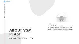 Junction box
provides protection and a safety
barrier for electrical connections!
ABOUT VSM
PLAST
PROTECTING YOUR VALUE
ht...