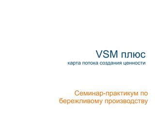 VSM  плюс карта потока создания ценности Семинар-практикум по бережливому производству 