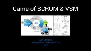 Game of SCRUM & VSM
Mark Lambertz
Metaphorum Conference 2016
Leeds
 