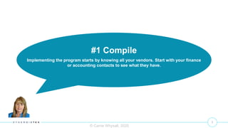 7
© Carrie Whysall, 2020
#1 Compile
Implementing the program starts by knowing all your vendors. Start with your finance
or accounting contacts to see what they have.
 
