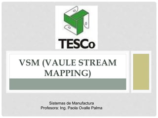 VSM (VAULE STREAM
MAPPING)
Sistemas de Manufactura
Profesora: Ing. Paola Ovalle Palma
 