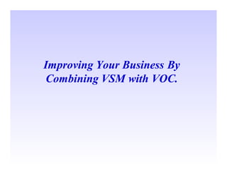 Improving Your Business By
 Combining VSM with VOC.
 