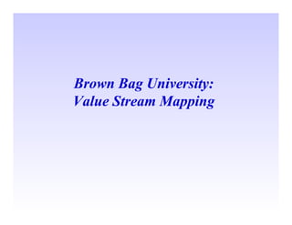 Brown Bag University:
Value Stream Mapping
 