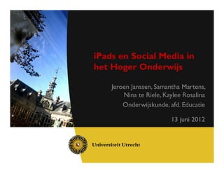 iPads en Social Media in
het Hoger Onderwijs

    Jeroen Janssen, Samantha Martens,
        Nina te Riele, Kaylee Rosalina
        Onderwijskunde, afd. Educatie

                         13 juni 2012
 