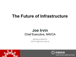 The Future of Infrastructure
Joe Irvin
Chief Executive, NAVCA
@JoeIrvinNAVCA
Joe.irvin@navca.org.uk

 