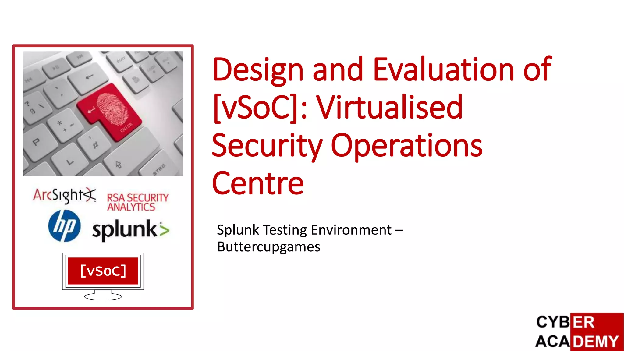 Design and Evaluation of
[vSoC]: Virtualised
Security Operations
Centre
Splunk Testing Environment –
Buttercupgames
[vSoC]
 