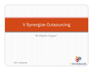 V Synergize Outsourcing
“We HelpYou Compete”

VSO - Confidential

 