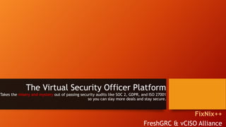 The Virtual Security Officer Platform
Takes the misery and mystery out of passing security audits like SOC 2, GDPR, and ISO 27001
so you can slay more deals and stay secure.
FixNix++
FreshGRC & vCISO Alliance
 