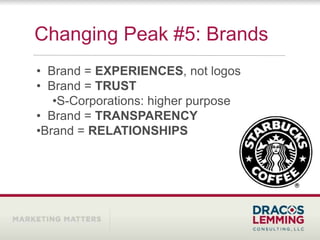 Changing Peak #5: Brands
• Brand = EXPERIENCES, not logos
• Brand = TRUST
   •S-Corporations: higher purpose
• Brand = TRANSPARENCY
•Brand = RELATIONSHIPS
 
