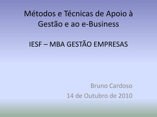 Métodos e Técnicas de Apoio à Gestão e ao e-BusinessIESF – MBA GESTÃO EMPRESAS Bruno Cardoso 14 de Outubro de 2010  
