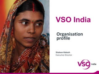 1
Organisation
profile
VSO India
Shaleen Rakesh
Executive Director
 