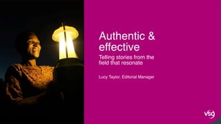 1
Telling stories from the
field that resonate
Lucy Taylor, Editorial Manager
Authentic &
effective
 