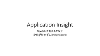 Application Insight
NewRelicを超えるかな？
かめがわ かずし(@kkamegawa)

 