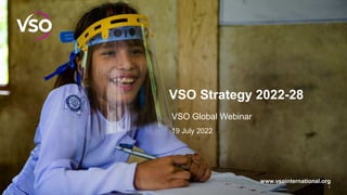 www.vsointernational.org
VSO Strategy 2022-28
1
VSO Global Webinar
19 July 2022
 
