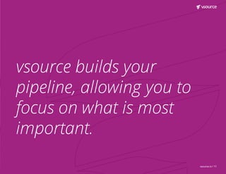 vsource.io | 11
vsource builds your
pipeline, allowing you to
focus on what is most
important.
 