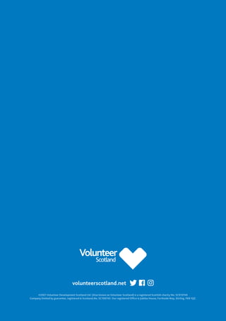 ©2021 Volunteer Development Scotland Ltd. (Also known as Volunteer Scotland) is a registered Scottish charity No. SC013740
Company limited by guarantee, registered in Scotland,
No. SC106743. Our registered Office is Jubilee House, Forthside Way, Stirling. FK8 1QZ.
volunteerscotland.net
 