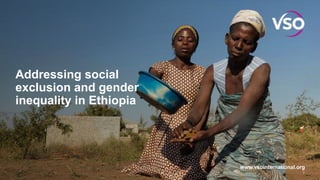 www.vsointernational.org
Addressing social
exclusion and gender
inequality in Ethiopia
1
 