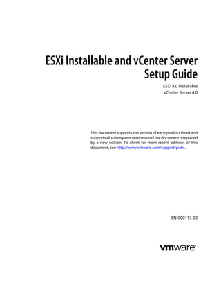 ESXi Installable and vCenter Server
                       Setup Guide
                                                    ESXi 4.0 Installable
                                                    vCenter Server 4.0




          This document supports the version of each product listed and
          supports all subsequent versions until the document is replaced
          by a new edition. To check for more recent editions of this
          document, see http://www.vmware.com/support/pubs.




                                                         EN-000113-03
 